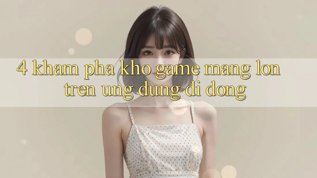 4. Khám phá kho game mạng lớn trên ứng dụng di động