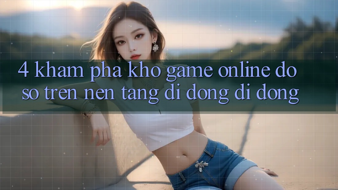 4. Khám phá kho game online đồ sộ trên nền tảng di động di động 4. Khám phá kho game online đồ sộ trên nền tảng di động di động