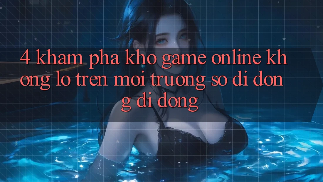 4. Khám phá kho game online khổng lồ trên môi trường số di động di động 4. Khám phá kho game online khổng lồ trên môi trường số di động di động