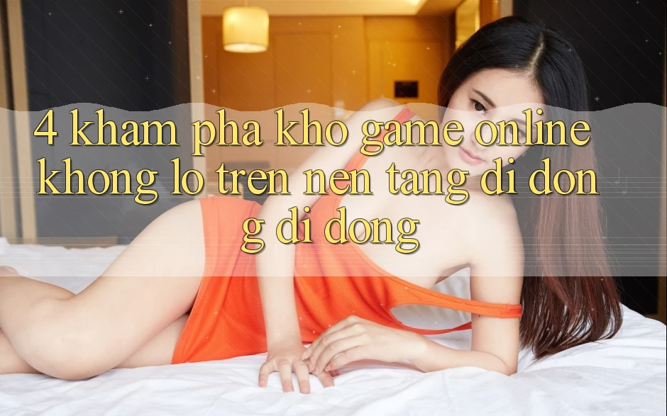 4. Khám phá kho game online khổng lồ trên nền tảng di động di động 4. Khám phá kho game online khổng lồ trên nền tảng di động di động