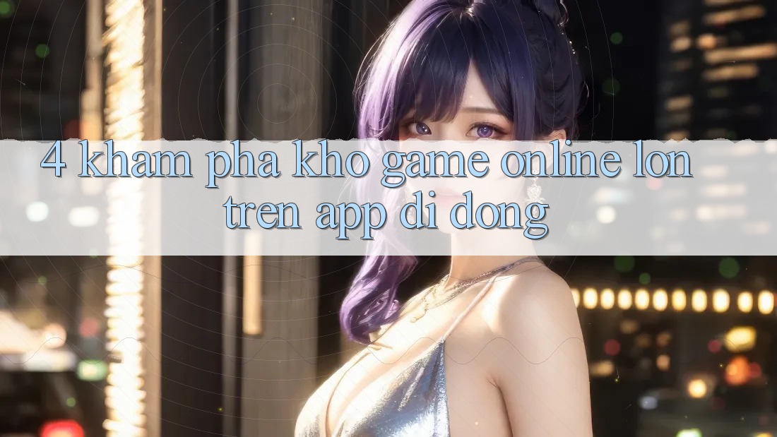 4. Khám phá kho game online lớn trên app di động 4. Khám phá kho game online lớn trên app di động