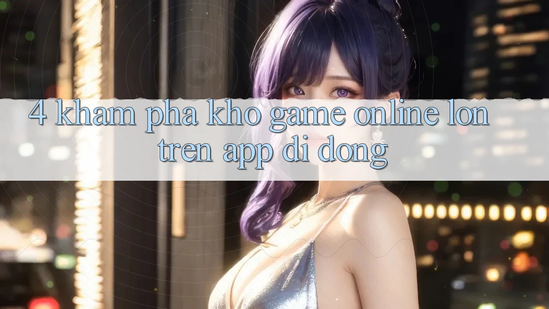 4. Khám phá kho game online lớn trên app di động 4. Khám phá kho game online lớn trên app di động
