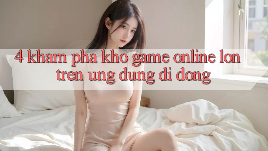 4. Khám phá kho game online lớn trên ứng dụng di động 4. Khám phá kho game online lớn trên ứng dụng di động