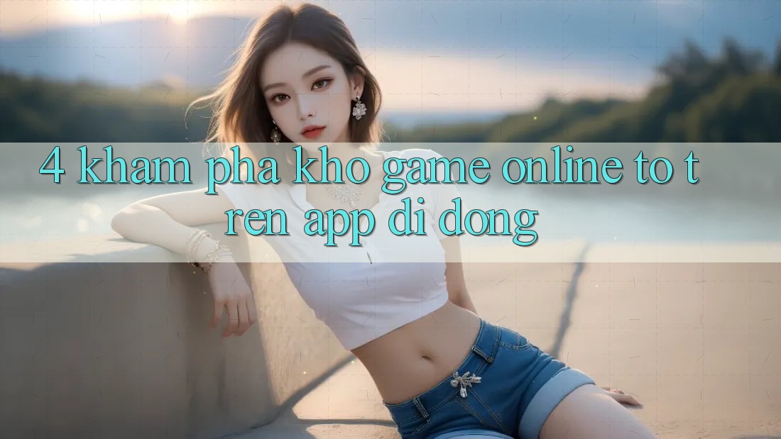 4. Khám phá kho game online to trên app di động 4. Khám phá kho game online to trên app di động
