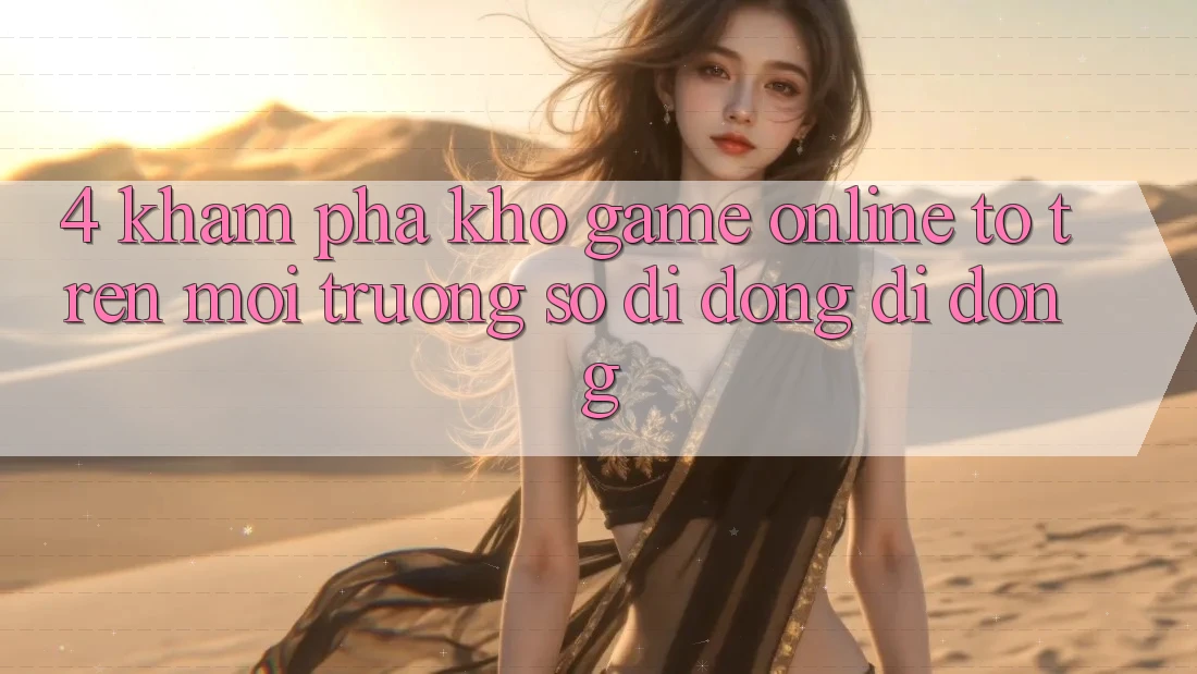 4. Khám phá kho game online to trên môi trường số di động di động 4. Khám phá kho game online to trên môi trường số di động di động