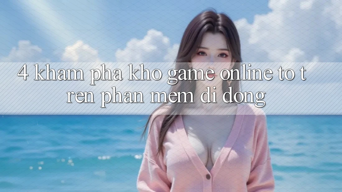 4. Khám phá kho game online to trên phần mềm di động 4. Khám phá kho game online to trên phần mềm di động