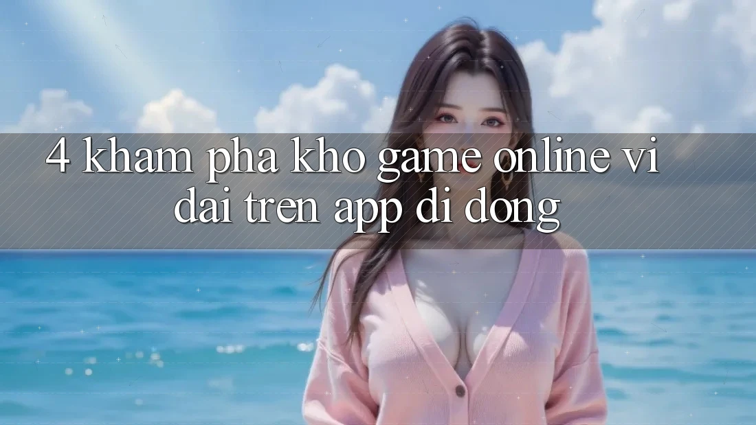 4. Khám phá kho game online vĩ đại trên app di động 4. Khám phá kho game online vĩ đại trên app di động