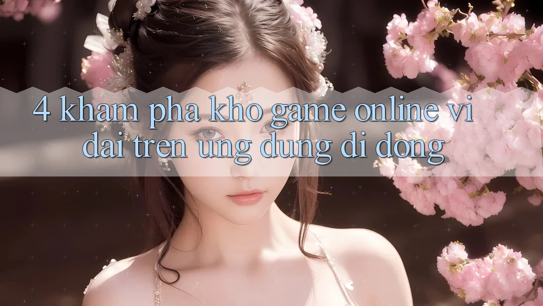 4. Khám phá kho game online vĩ đại trên ứng dụng di động 4. Khám phá kho game online vĩ đại trên ứng dụng di động