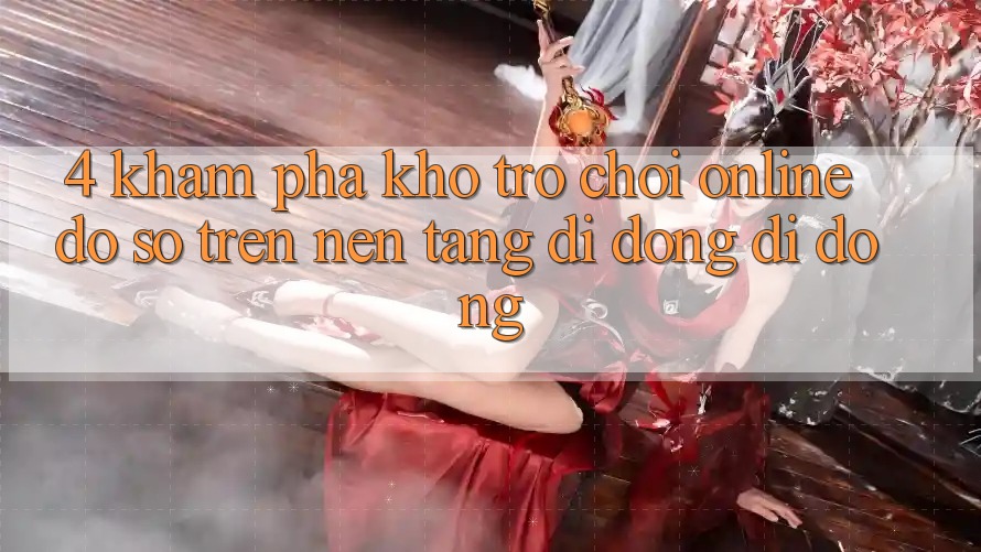 4. Khám phá kho trò chơi online đồ sộ trên nền tảng di động di động 4. Khám phá kho trò chơi online đồ sộ trên nền tảng di động di động