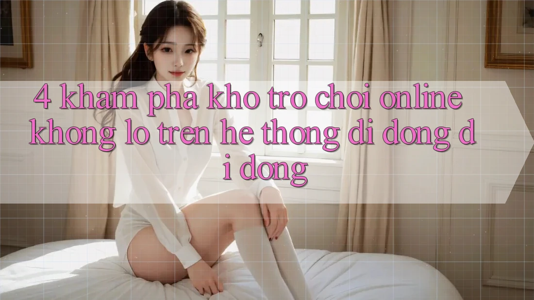 4. Khám phá kho trò chơi online khổng lồ trên hệ thống di động di động
