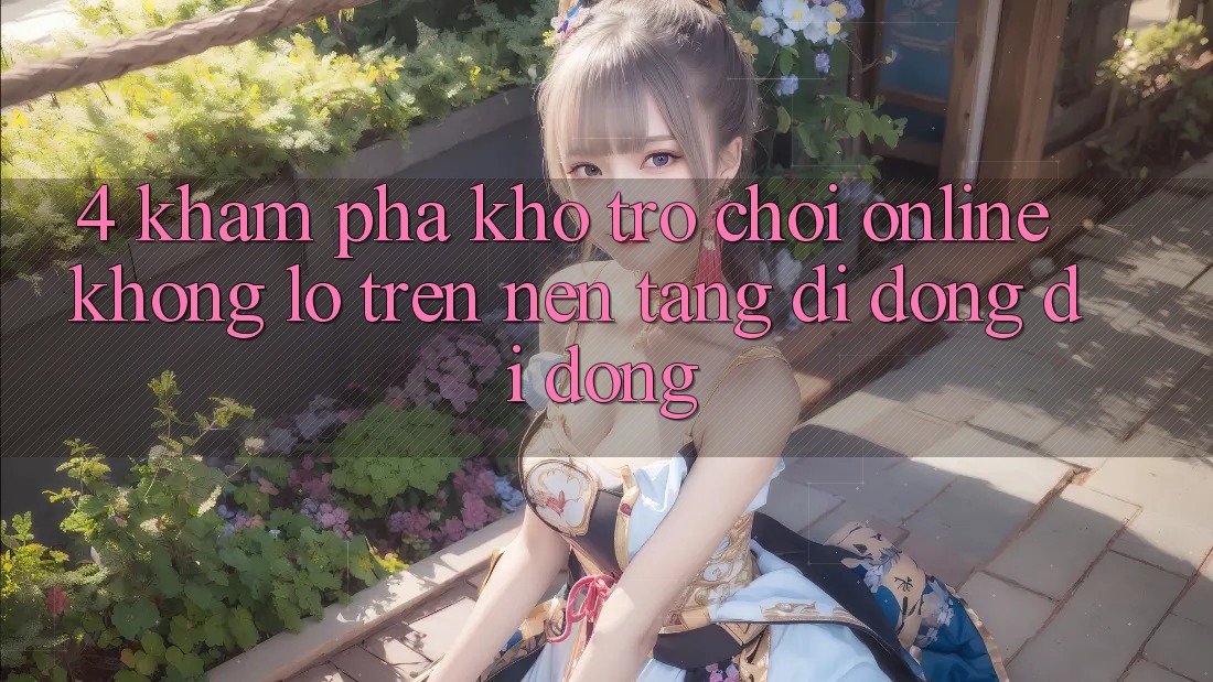 4. Khám phá kho trò chơi online khổng lồ trên nền tảng di động di động 4. Khám phá kho trò chơi online khổng lồ trên nền tảng di động di động