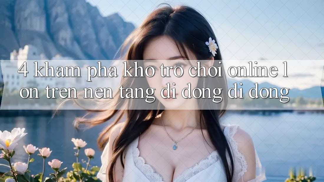 4. Khám phá kho trò chơi online lớn trên nền tảng di động di động 4. Khám phá kho trò chơi online lớn trên nền tảng di động di động