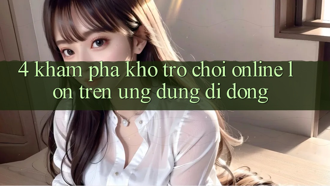4. Khám phá kho trò chơi online lớn trên ứng dụng di động 4. Khám phá kho trò chơi online lớn trên ứng dụng di động