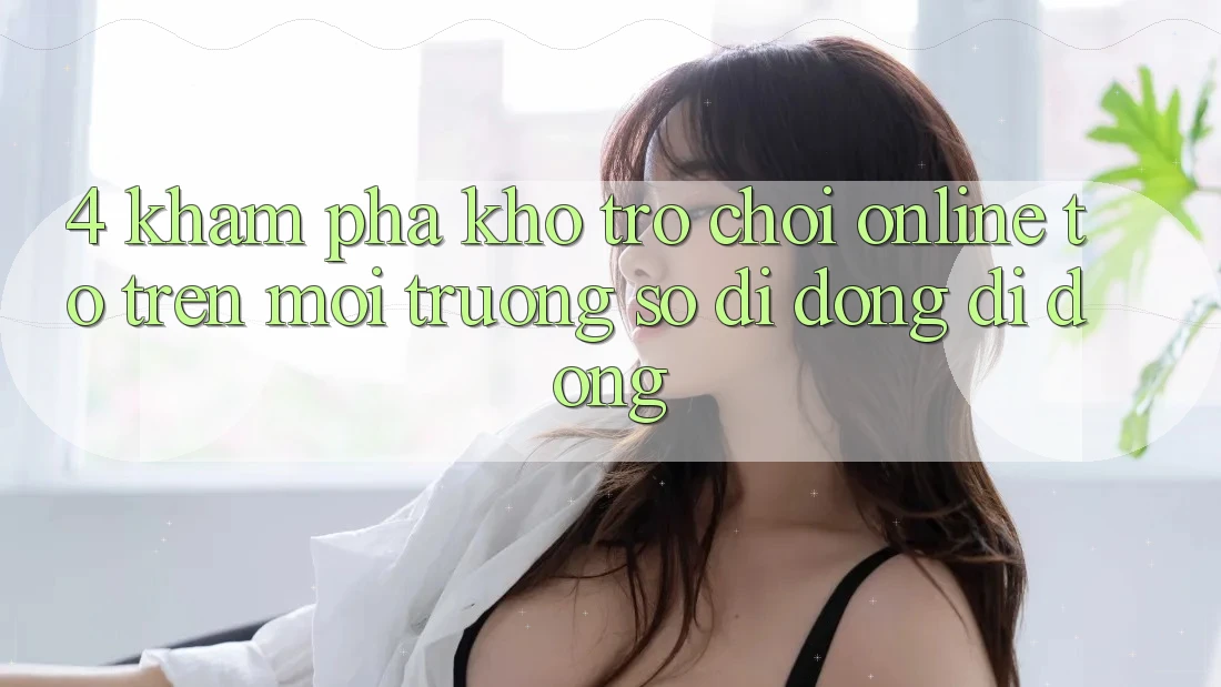 4. Khám phá kho trò chơi online to trên môi trường số di động di động 4. Khám phá kho trò chơi online to trên môi trường số di động di động