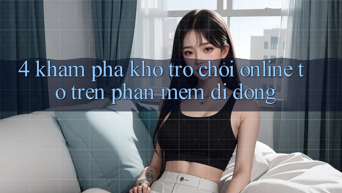 4. Khám phá kho trò chơi online to trên phần mềm di động 4. Khám phá kho trò chơi online to trên phần mềm di động