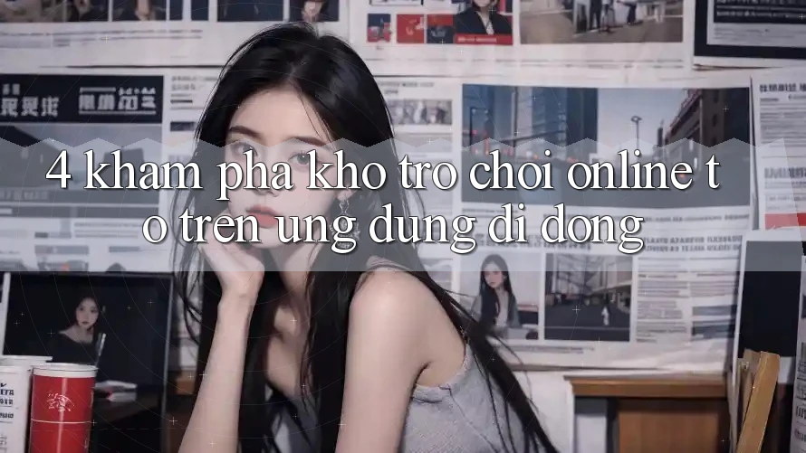 4. Khám phá kho trò chơi online to trên ứng dụng di động 4. Khám phá kho trò chơi online to trên ứng dụng di động