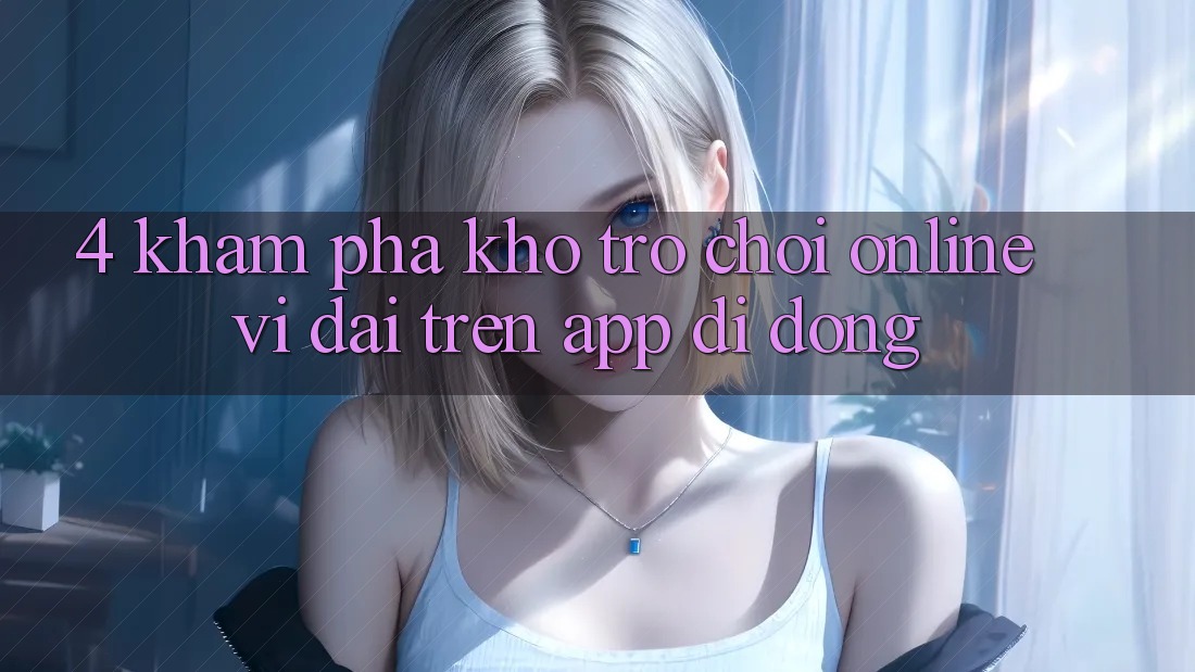 4. Khám phá kho trò chơi online vĩ đại trên app di động 4. Khám phá kho trò chơi online vĩ đại trên app di động