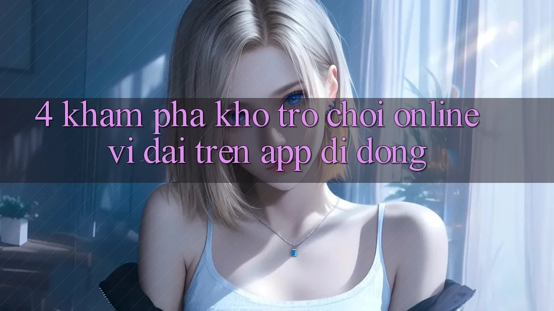 4. Khám phá kho trò chơi online vĩ đại trên app di động 4. Khám phá kho trò chơi online vĩ đại trên app di động