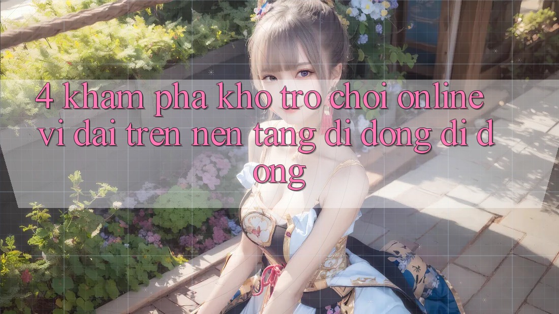 4. Khám phá kho trò chơi online vĩ đại trên nền tảng di động di động 4. Khám phá kho trò chơi online vĩ đại trên nền tảng di động di động