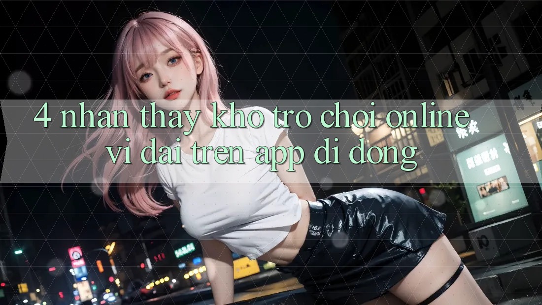 4. Nhận thấy kho trò chơi online vĩ đại trên app di động 4. Nhận thấy kho trò chơi online vĩ đại trên app di động