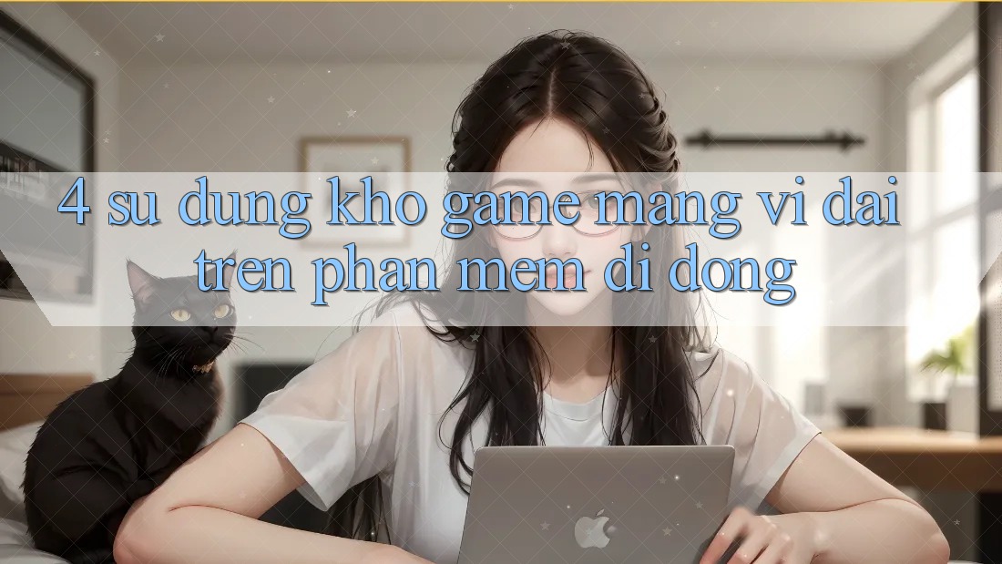 4. Sử dụng kho game mạng vĩ đại trên phần mềm di động 4. Sử dụng kho game mạng vĩ đại trên phần mềm di động