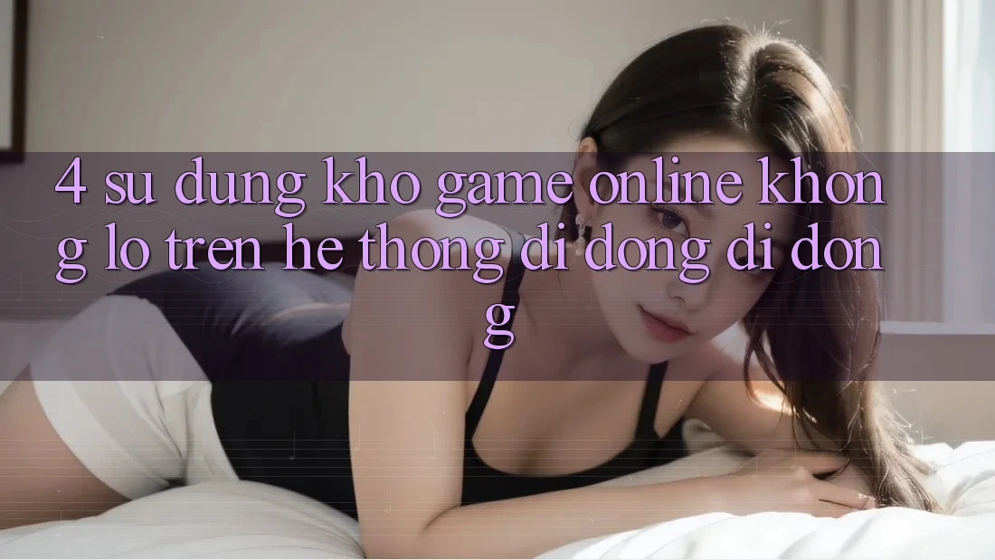 4. Sử dụng kho game online khổng lồ trên hệ thống di động di động 4. Sử dụng kho game online khổng lồ trên hệ thống di động di động