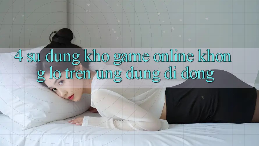 4. Sử dụng kho game online khổng lồ trên ứng dụng di động 4. Sử dụng kho game online khổng lồ trên ứng dụng di động