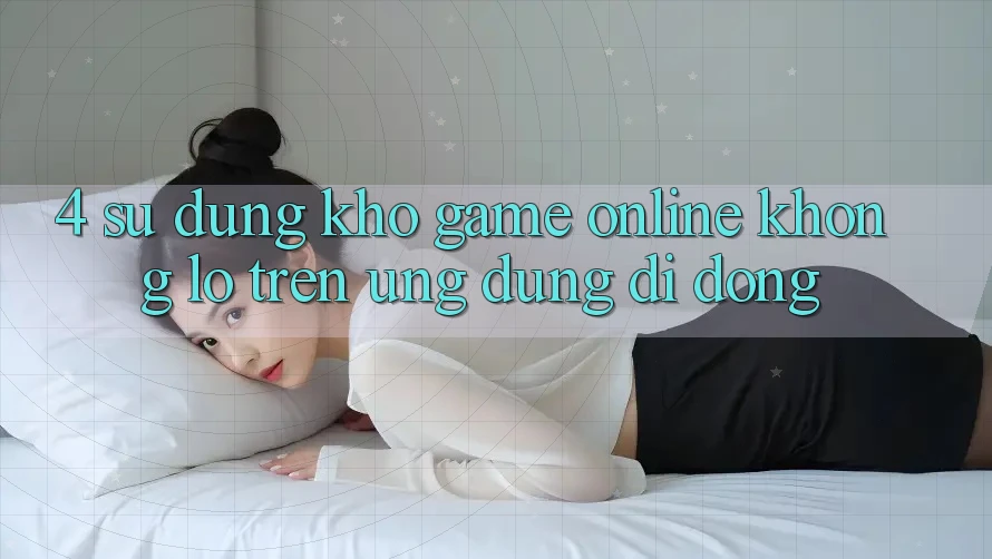 4. Sử dụng kho game online khổng lồ trên ứng dụng di động