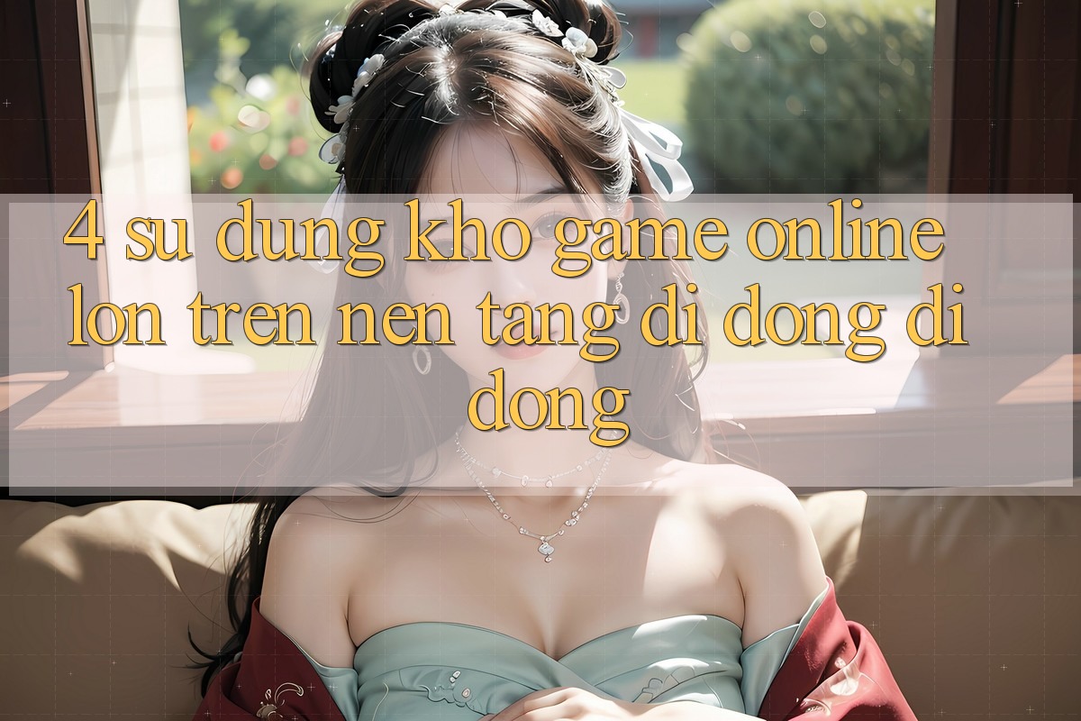 4. Sử dụng kho game online lớn trên nền tảng di động di động 4. Sử dụng kho game online lớn trên nền tảng di động di động