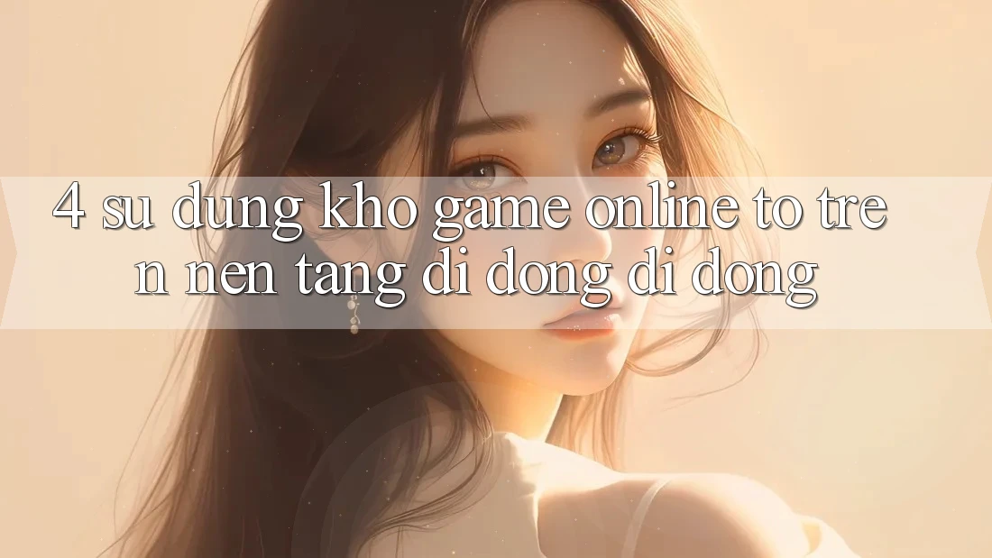 4. Sử dụng kho game online to trên nền tảng di động di động