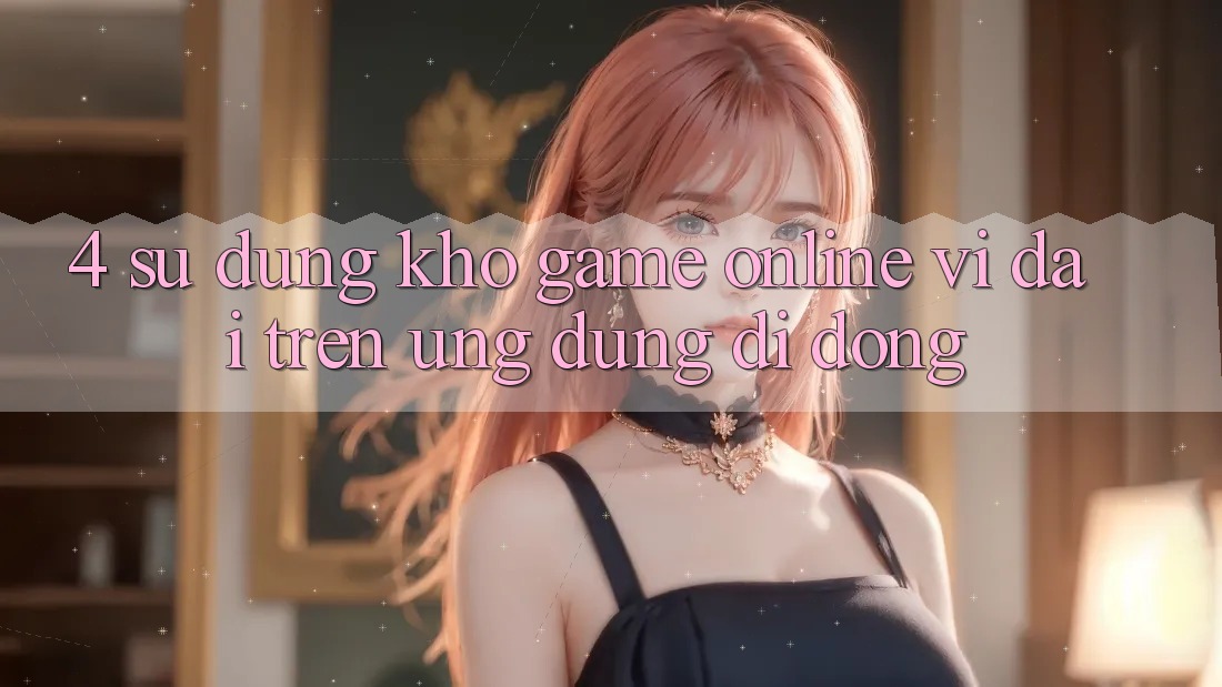 4. Sử dụng kho game online vĩ đại trên ứng dụng di động 4. Sử dụng kho game online vĩ đại trên ứng dụng di động