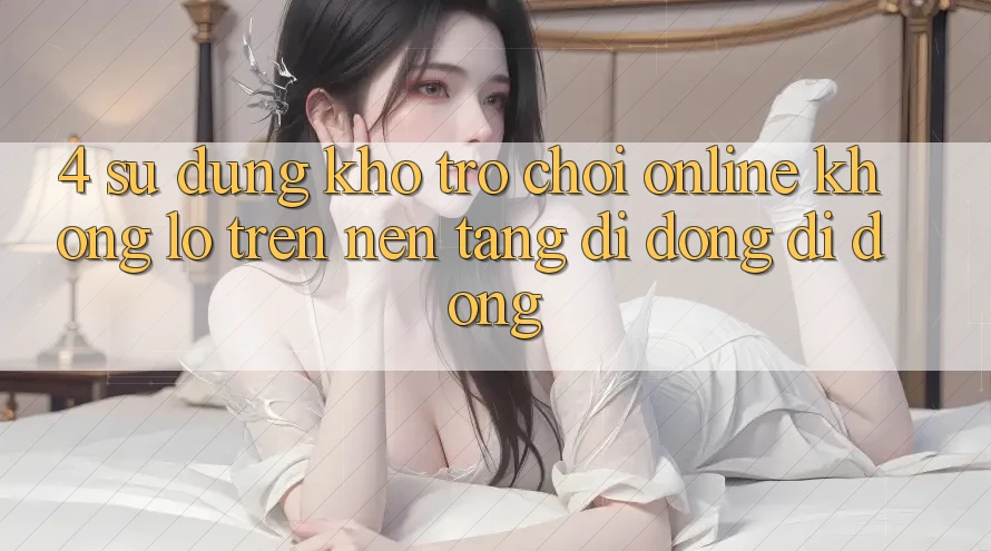 4. Sử dụng kho trò chơi online khổng lồ trên nền tảng di động di động 4. Sử dụng kho trò chơi online khổng lồ trên nền tảng di động di động