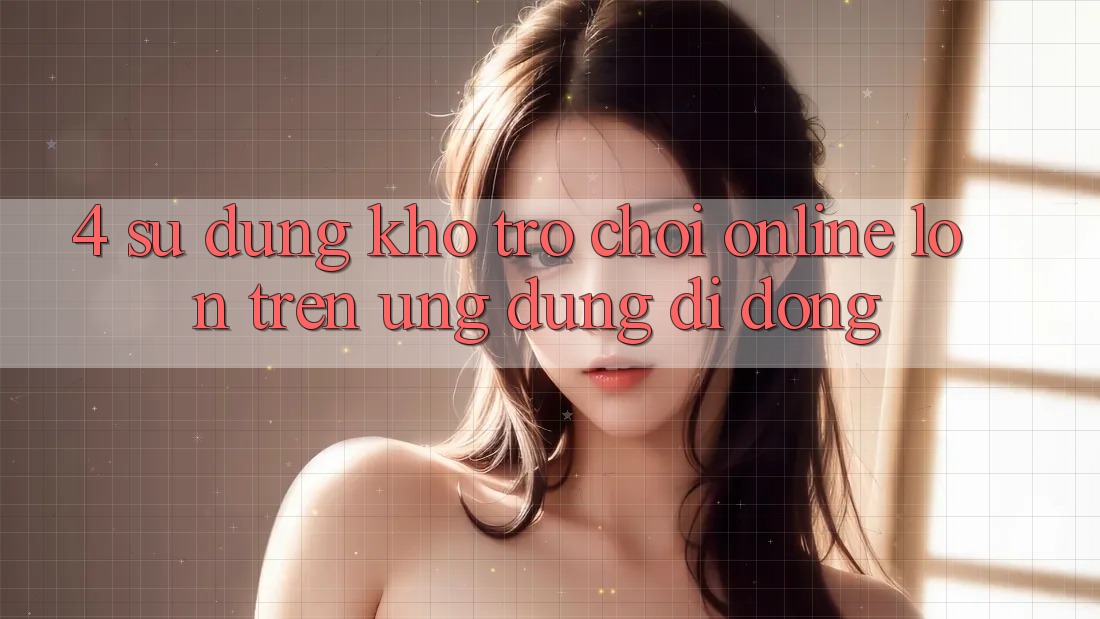 4. Sử dụng kho trò chơi online lớn trên ứng dụng di động 4. Sử dụng kho trò chơi online lớn trên ứng dụng di động
