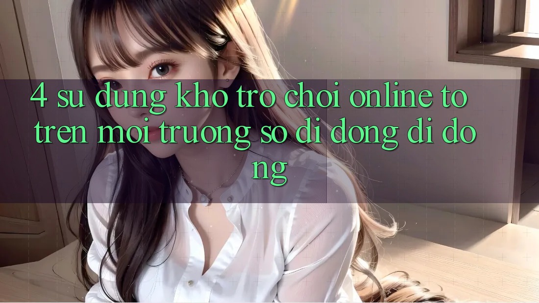 4. Sử dụng kho trò chơi online to trên môi trường số di động di động 4. Sử dụng kho trò chơi online to trên môi trường số di động di động