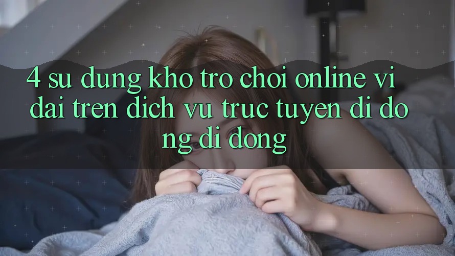 4. Sử dụng kho trò chơi online vĩ đại trên dịch vụ trực tuyến di động di động 4. Sử dụng kho trò chơi online vĩ đại trên dịch vụ trực tuyến di động di động
