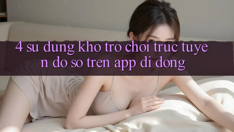 4. Sử dụng kho trò chơi trực tuyến đồ sộ trên app di động 4. Sử dụng kho trò chơi trực tuyến đồ sộ trên app di động