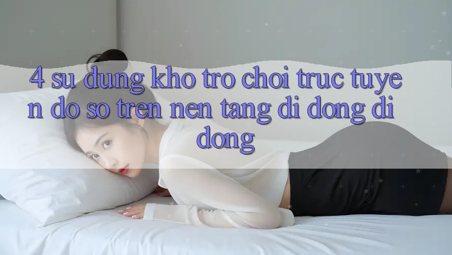 4. Sử dụng kho trò chơi trực tuyến đồ sộ trên nền tảng di động di động 4. Sử dụng kho trò chơi trực tuyến đồ sộ trên nền tảng di động di động