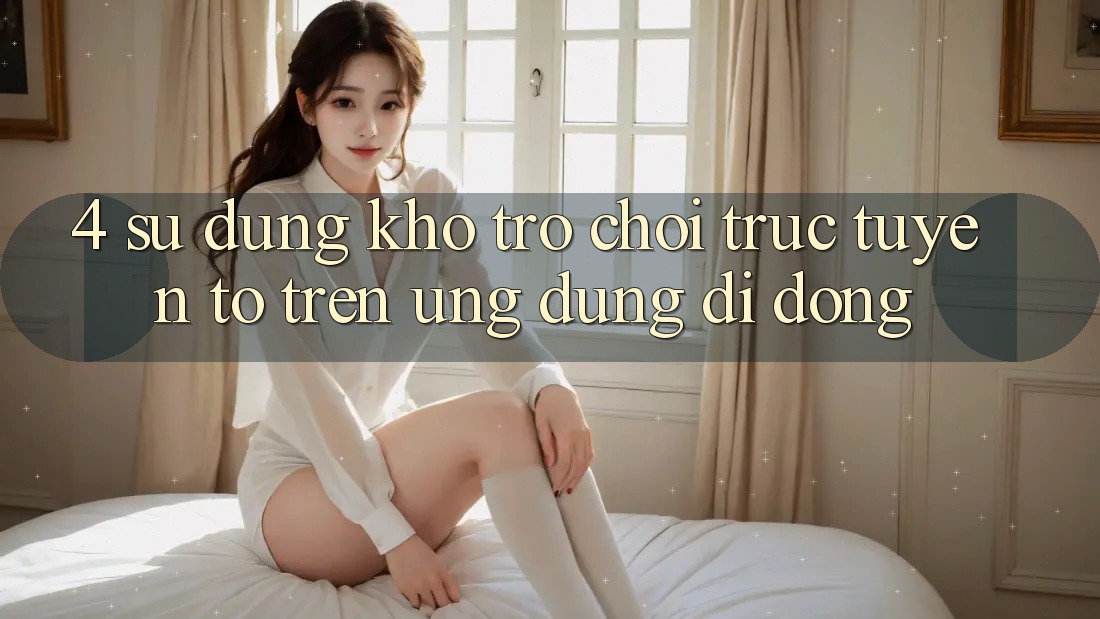 4. Sử dụng kho trò chơi trực tuyến to trên ứng dụng di động 4. Sử dụng kho trò chơi trực tuyến to trên ứng dụng di động