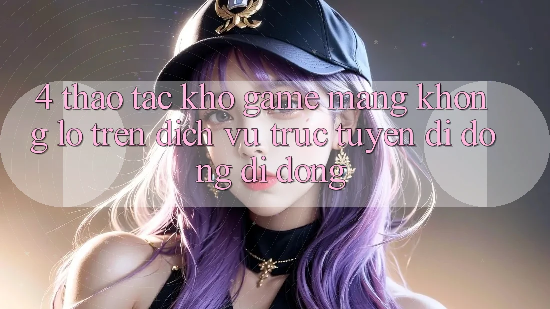 4. Thao tác kho game mạng khổng lồ trên dịch vụ trực tuyến di động di động 4. Thao tác kho game mạng khổng lồ trên dịch vụ trực tuyến di động di động