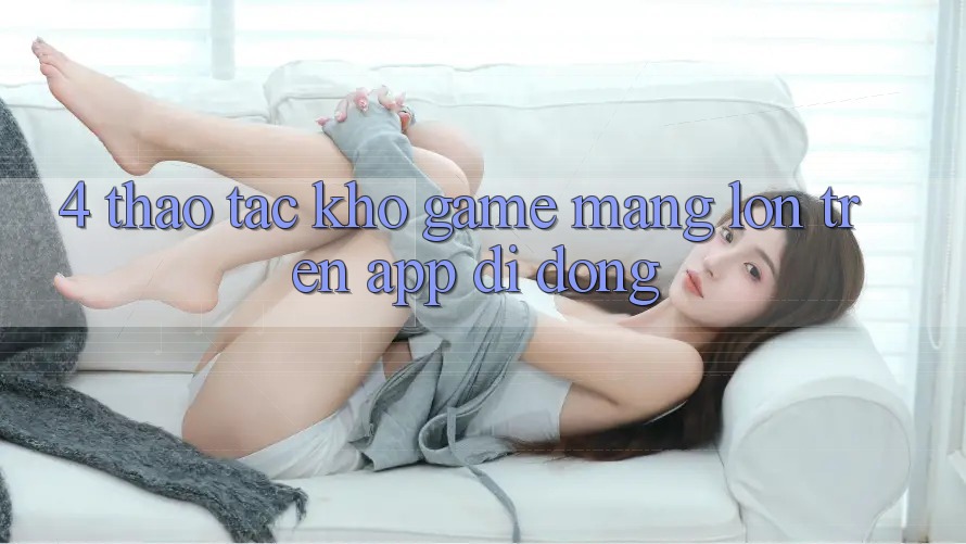 4. Thao tác kho game mạng lớn trên app di động 4. Thao tác kho game mạng lớn trên app di động