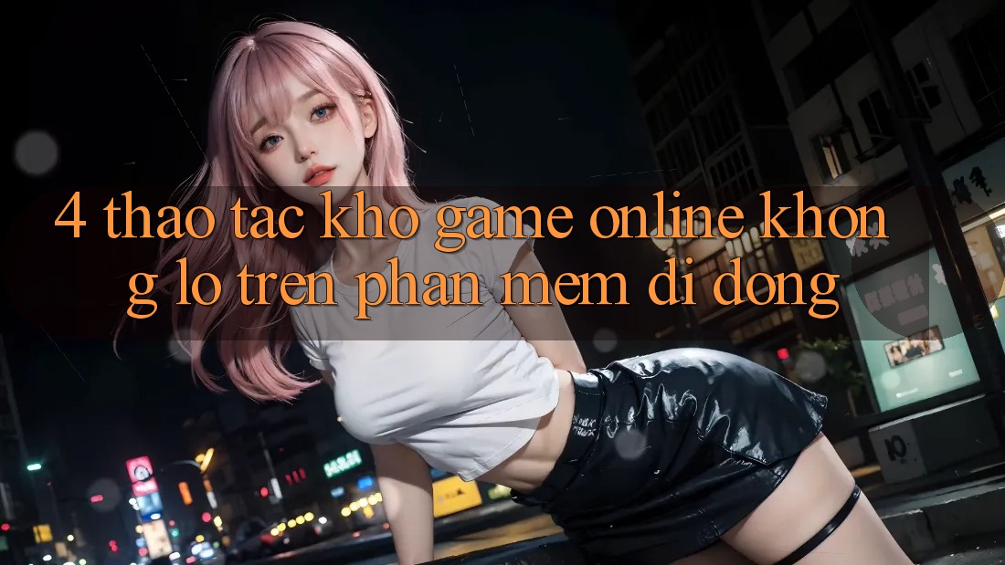 4. Thao tác kho game online khổng lồ trên phần mềm di động 4. Thao tác kho game online khổng lồ trên phần mềm di động