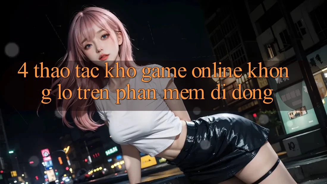 4. Thao tác kho game online khổng lồ trên phần mềm di động 4. Thao tác kho game online khổng lồ trên phần mềm di động
