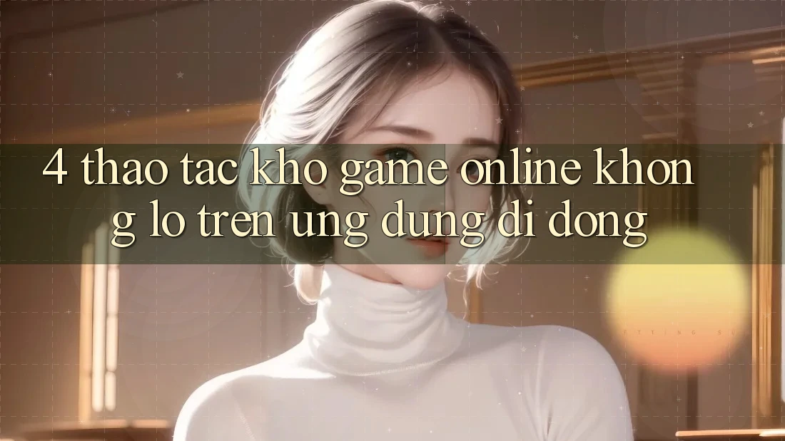4. Thao tác kho game online khổng lồ trên ứng dụng di động 4. Thao tác kho game online khổng lồ trên ứng dụng di động