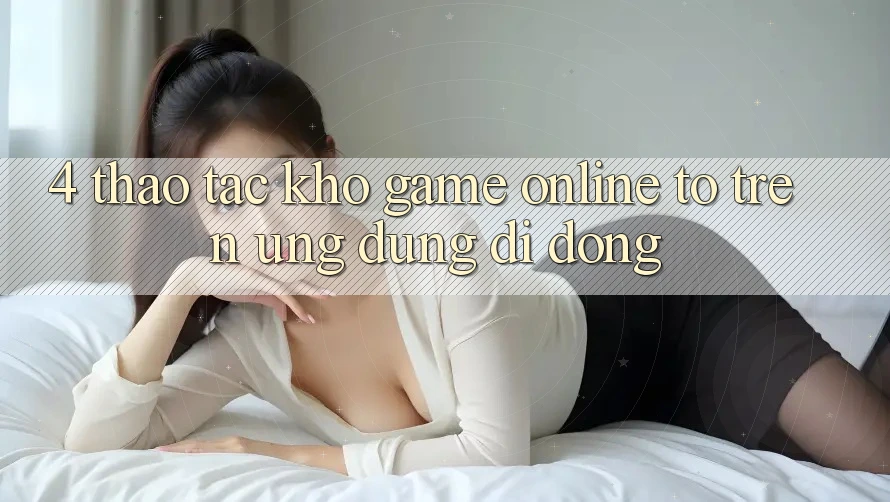 4. Thao tác kho game online to trên ứng dụng di động