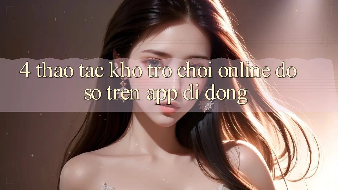 4. Thao tác kho trò chơi online đồ sộ trên app di động 4. Thao tác kho trò chơi online đồ sộ trên app di động