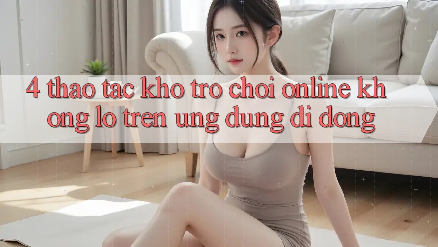 4. Thao tác kho trò chơi online khổng lồ trên ứng dụng di động
