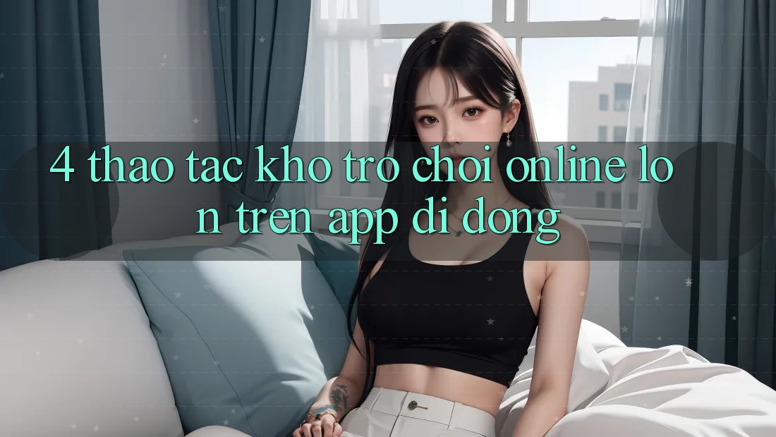4. Thao tác kho trò chơi online lớn trên app di động