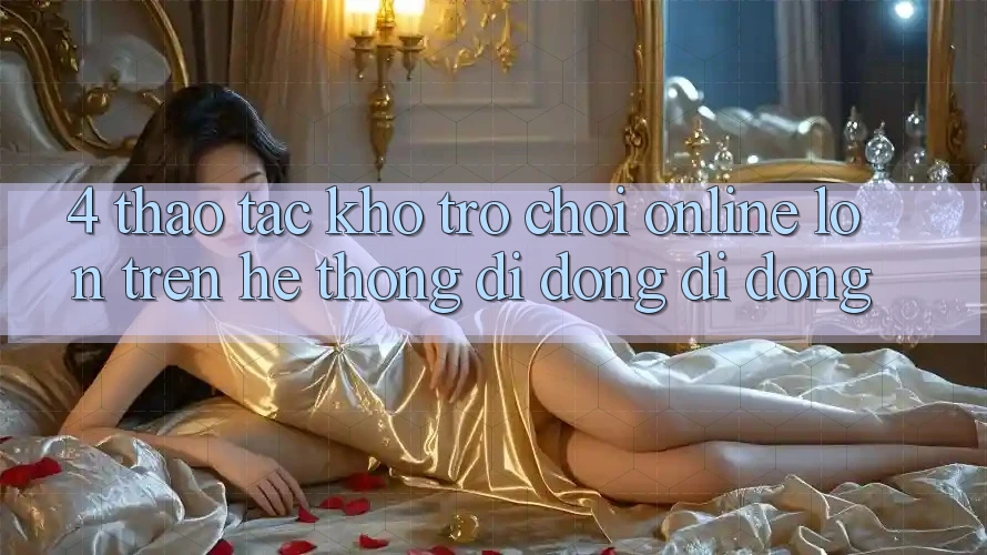 4. Thao tác kho trò chơi online lớn trên hệ thống di động di động 4. Thao tác kho trò chơi online lớn trên hệ thống di động di động