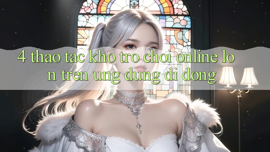 4. Thao tác kho trò chơi online lớn trên ứng dụng di động 4. Thao tác kho trò chơi online lớn trên ứng dụng di động