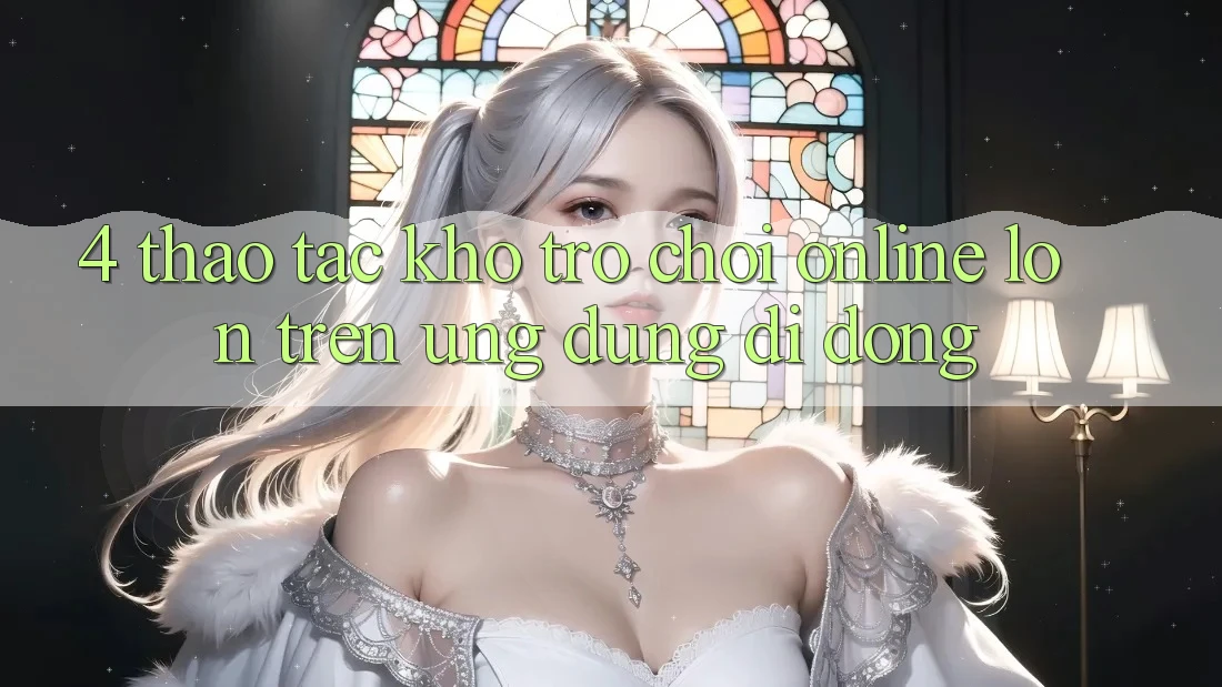 4. Thao tác kho trò chơi online lớn trên ứng dụng di động 4. Thao tác kho trò chơi online lớn trên ứng dụng di động